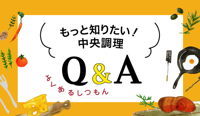 もっと知りたい！中央調理Q&A